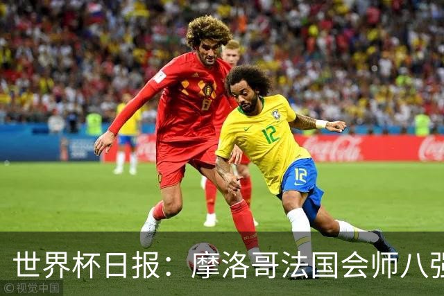 世界杯日报：摩洛哥法国会师八强 图赫尔辟谣球员使用伟哥