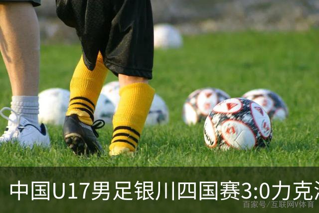 中国U17男足银川四国赛3:0力克澳大利亚队：战术解析与未来展望