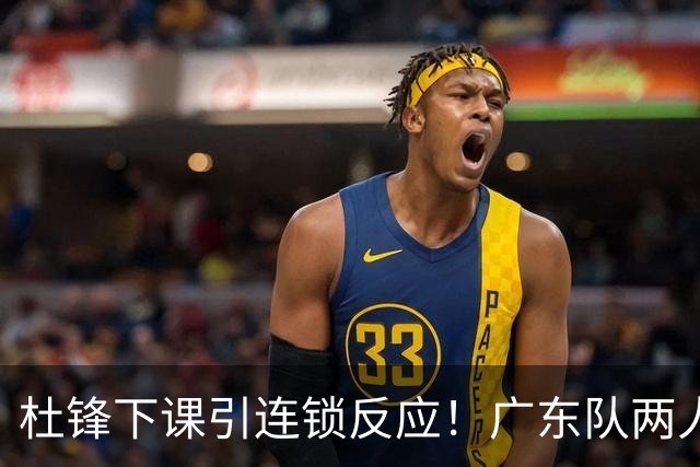 杜锋下课引连锁反应！广东队两人有望留队，五人或失业