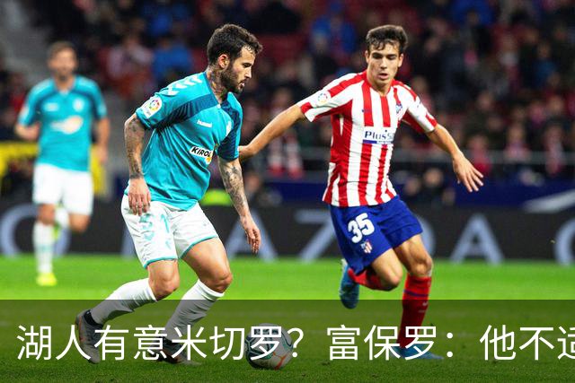 湖人有意米切罗？富保罗：他不适合东契奇 他没有莱夫利的球商