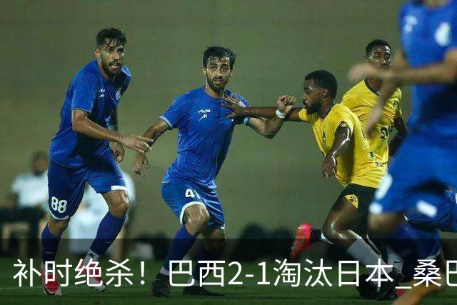 补时绝杀！巴西2-1淘汰日本 桑巴军团晋级16强